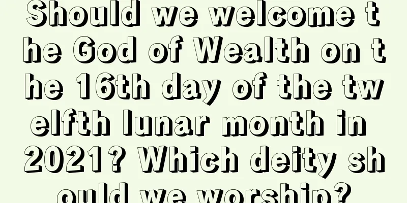 Should we welcome the God of Wealth on the 16th day of the twelfth lunar month in 2021? Which deity should we worship?