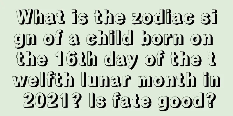What is the zodiac sign of a child born on the 16th day of the twelfth lunar month in 2021? Is fate good?