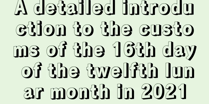 A detailed introduction to the customs of the 16th day of the twelfth lunar month in 2021