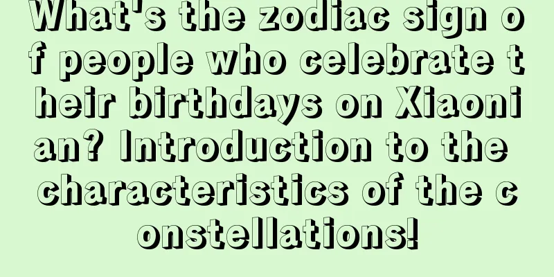 What's the zodiac sign of people who celebrate their birthdays on Xiaonian? Introduction to the characteristics of the constellations!