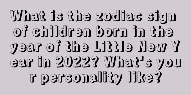 What is the zodiac sign of children born in the year of the Little New Year in 2022? What's your personality like?