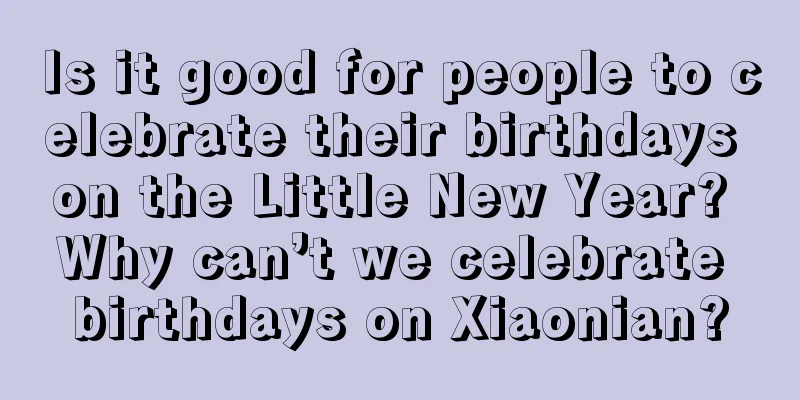 Is it good for people to celebrate their birthdays on the Little New Year? Why can’t we celebrate birthdays on Xiaonian?