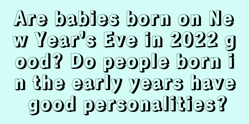 Are babies born on New Year’s Eve in 2022 good? Do people born in the early years have good personalities?