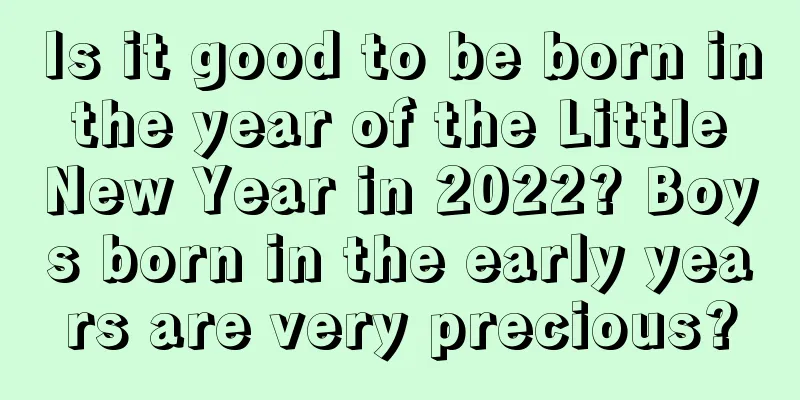 Is it good to be born in the year of the Little New Year in 2022? Boys born in the early years are very precious?