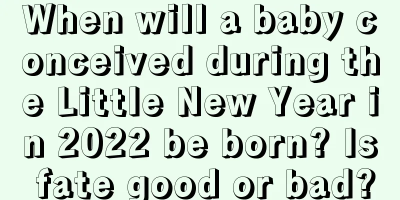 When will a baby conceived during the Little New Year in 2022 be born? Is fate good or bad?