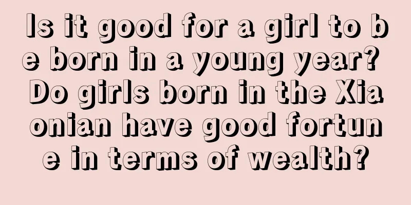 Is it good for a girl to be born in a young year? Do girls born in the Xiaonian have good fortune in terms of wealth?