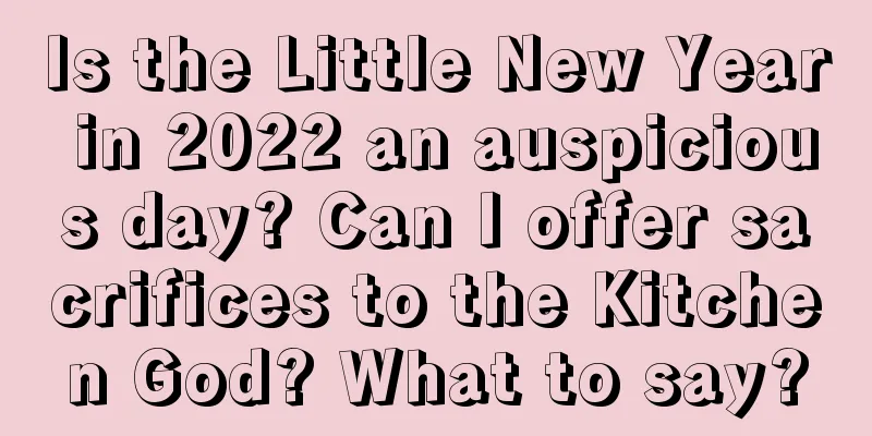 Is the Little New Year in 2022 an auspicious day? Can I offer sacrifices to the Kitchen God? What to say?
