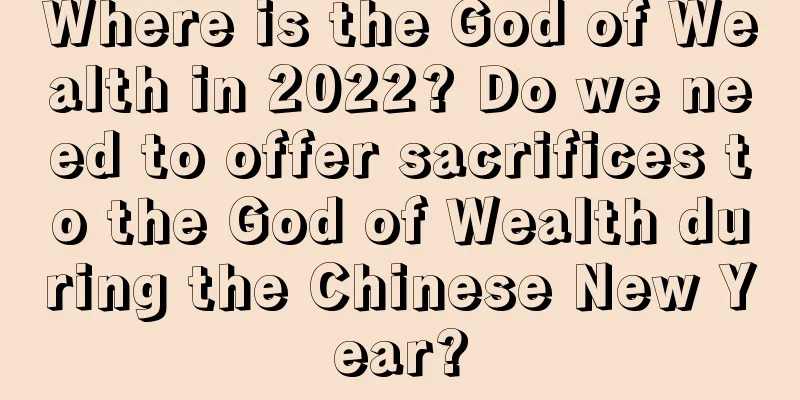 Where is the God of Wealth in 2022? Do we need to offer sacrifices to the God of Wealth during the Chinese New Year?