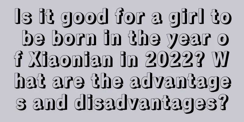 Is it good for a girl to be born in the year of Xiaonian in 2022? What are the advantages and disadvantages?