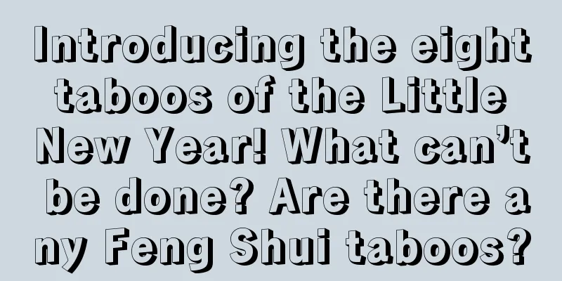Introducing the eight taboos of the Little New Year! What can’t be done? Are there any Feng Shui taboos?