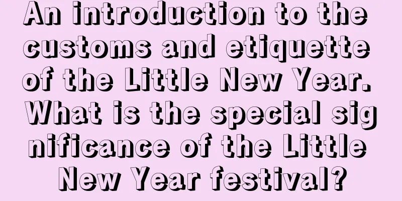 An introduction to the customs and etiquette of the Little New Year. What is the special significance of the Little New Year festival?