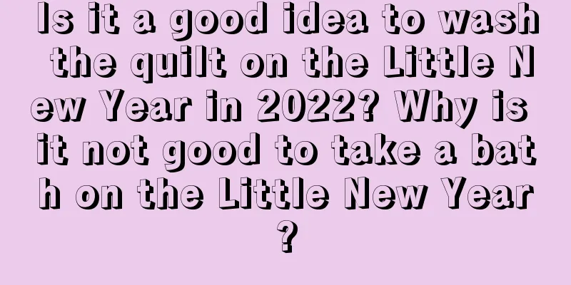 Is it a good idea to wash the quilt on the Little New Year in 2022? Why is it not good to take a bath on the Little New Year?