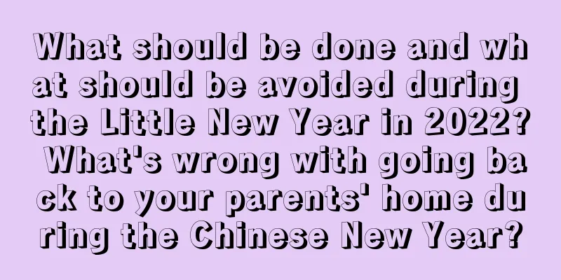What should be done and what should be avoided during the Little New Year in 2022? What's wrong with going back to your parents' home during the Chinese New Year?