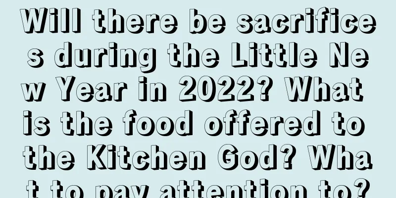 Will there be sacrifices during the Little New Year in 2022? What is the food offered to the Kitchen God? What to pay attention to?