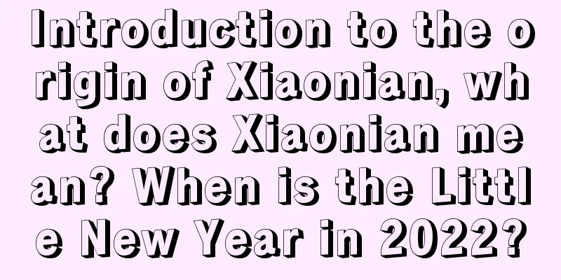 Introduction to the origin of Xiaonian, what does Xiaonian mean? When is the Little New Year in 2022?