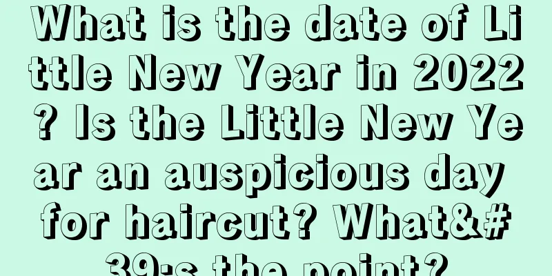 What is the date of Little New Year in 2022? Is the Little New Year an auspicious day for haircut? What's the point?
