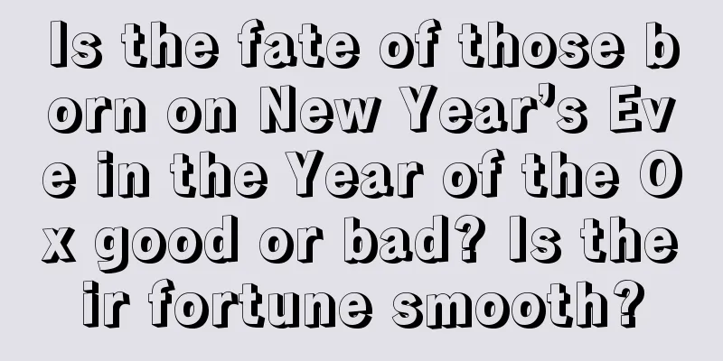 Is the fate of those born on New Year’s Eve in the Year of the Ox good or bad? Is their fortune smooth?