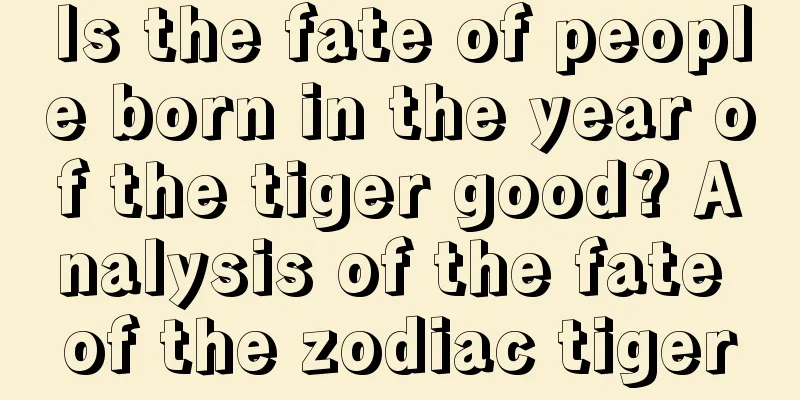 Is the fate of people born in the year of the tiger good? Analysis of the fate of the zodiac tiger