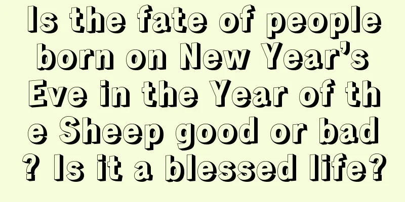Is the fate of people born on New Year’s Eve in the Year of the Sheep good or bad? Is it a blessed life?