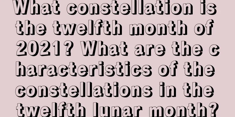 What constellation is the twelfth month of 2021? What are the characteristics of the constellations in the twelfth lunar month?
