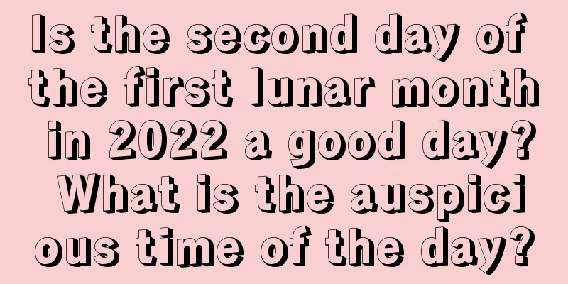 Is the second day of the first lunar month in 2022 a good day? What is the auspicious time of the day?