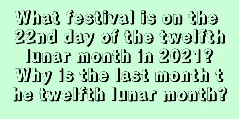 What festival is on the 22nd day of the twelfth lunar month in 2021? Why is the last month the twelfth lunar month?