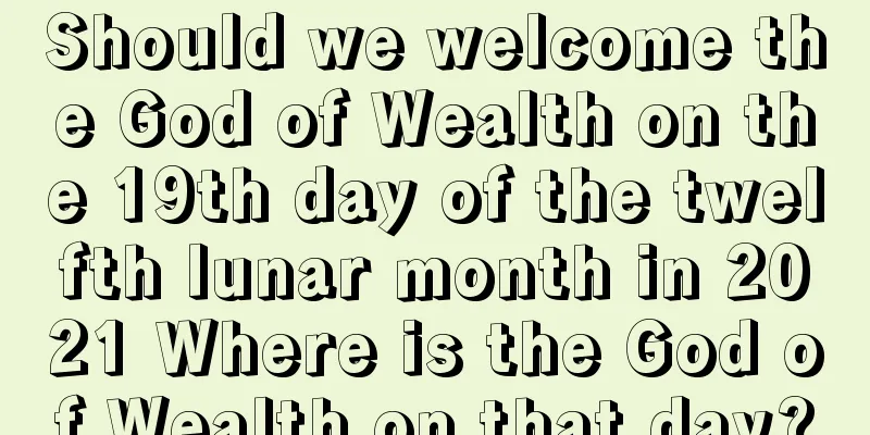 Should we welcome the God of Wealth on the 19th day of the twelfth lunar month in 2021 Where is the God of Wealth on that day?