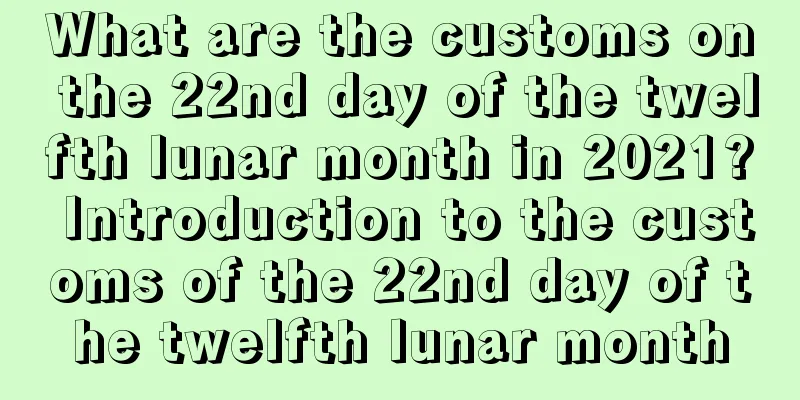 What are the customs on the 22nd day of the twelfth lunar month in 2021? Introduction to the customs of the 22nd day of the twelfth lunar month