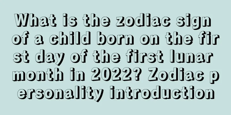 What is the zodiac sign of a child born on the first day of the first lunar month in 2022? Zodiac personality introduction