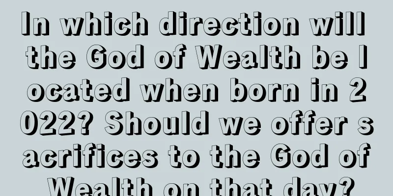 In which direction will the God of Wealth be located when born in 2022? Should we offer sacrifices to the God of Wealth on that day?