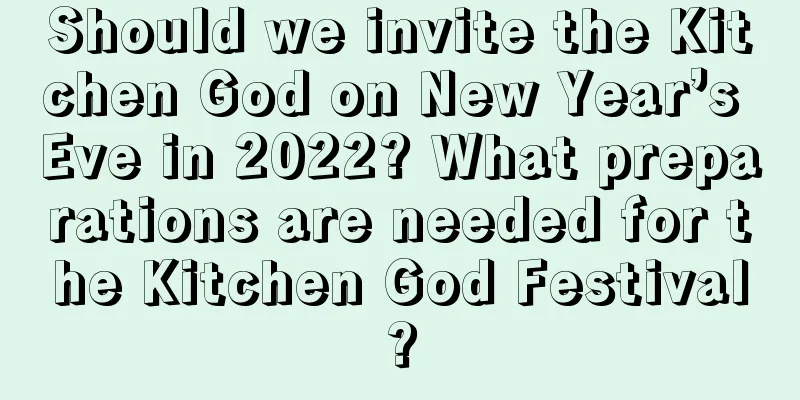 Should we invite the Kitchen God on New Year’s Eve in 2022? What preparations are needed for the Kitchen God Festival?