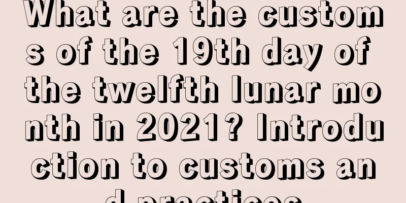 What are the customs of the 19th day of the twelfth lunar month in 2021? Introduction to customs and practices