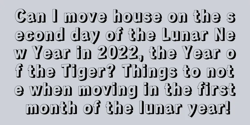 Can I move house on the second day of the Lunar New Year in 2022, the Year of the Tiger? Things to note when moving in the first month of the lunar year!