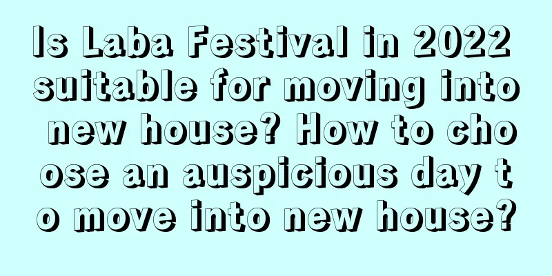 Is Laba Festival in 2022 suitable for moving into new house? How to choose an auspicious day to move into new house?