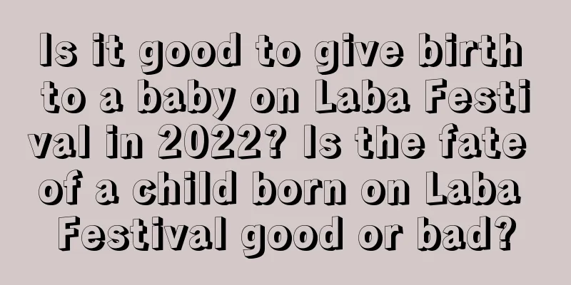 Is it good to give birth to a baby on Laba Festival in 2022? Is the fate of a child born on Laba Festival good or bad?