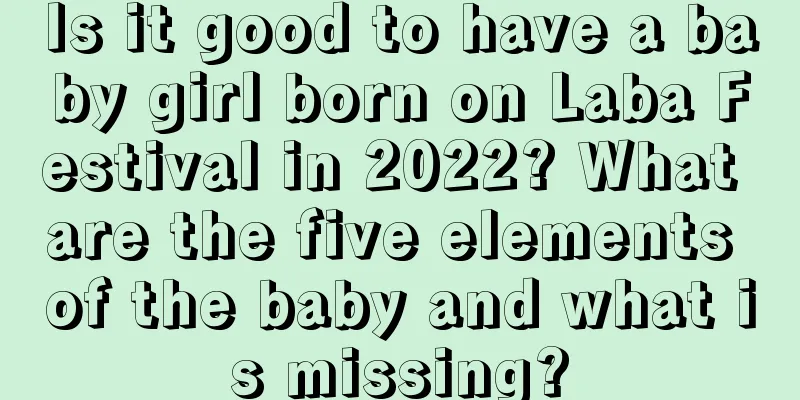Is it good to have a baby girl born on Laba Festival in 2022? What are the five elements of the baby and what is missing?