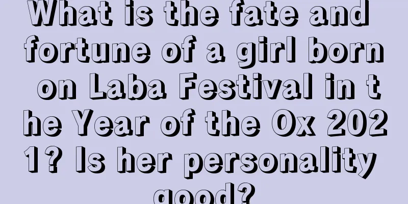 What is the fate and fortune of a girl born on Laba Festival in the Year of the Ox 2021? Is her personality good?