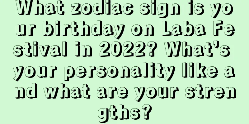What zodiac sign is your birthday on Laba Festival in 2022? What’s your personality like and what are your strengths?