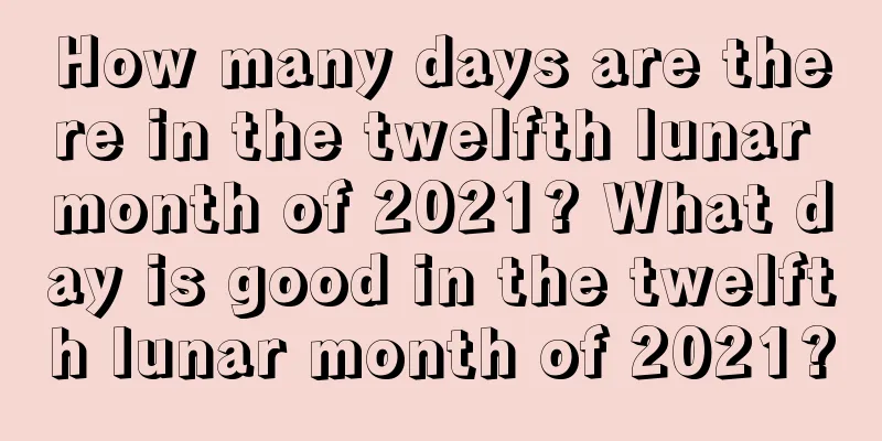 How many days are there in the twelfth lunar month of 2021? What day is good in the twelfth lunar month of 2021?