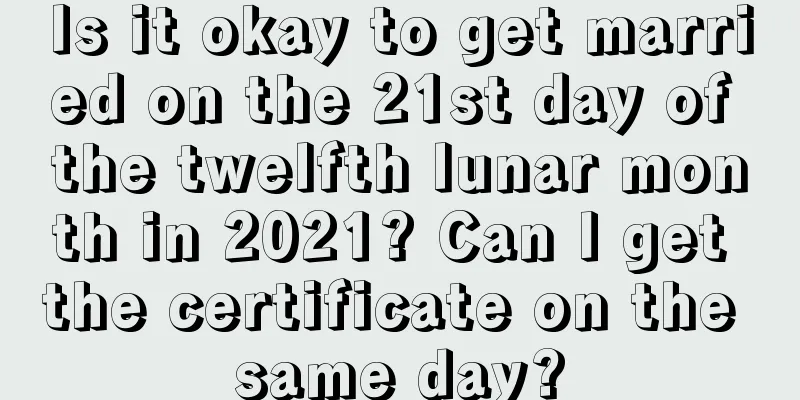 Is it okay to get married on the 21st day of the twelfth lunar month in 2021? Can I get the certificate on the same day?