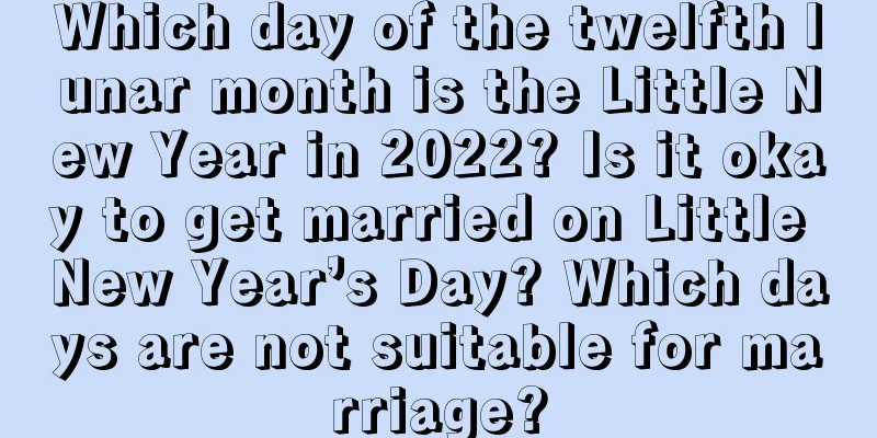 Which day of the twelfth lunar month is the Little New Year in 2022? Is it okay to get married on Little New Year’s Day? Which days are not suitable for marriage?