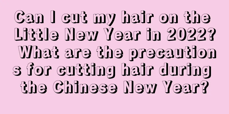 Can I cut my hair on the Little New Year in 2022? What are the precautions for cutting hair during the Chinese New Year?