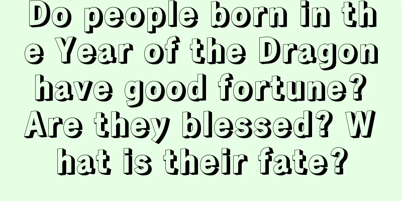Do people born in the Year of the Dragon have good fortune? Are they blessed? What is their fate?