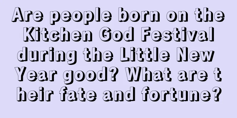 Are people born on the Kitchen God Festival during the Little New Year good? What are their fate and fortune?