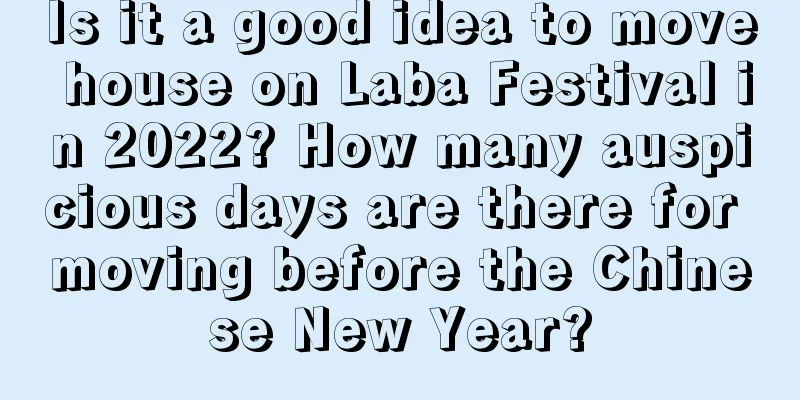 Is it a good idea to move house on Laba Festival in 2022? How many auspicious days are there for moving before the Chinese New Year?