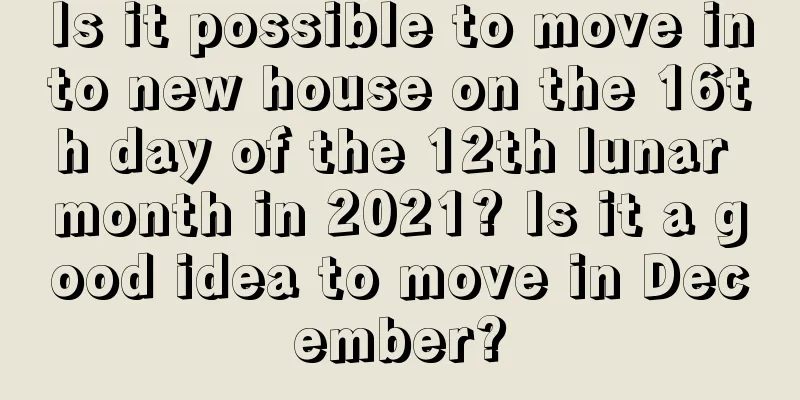 Is it possible to move into new house on the 16th day of the 12th lunar month in 2021? Is it a good idea to move in December?