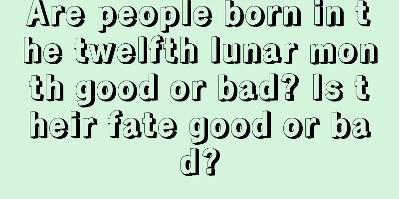 Are people born in the twelfth lunar month good or bad? Is their fate good or bad?
