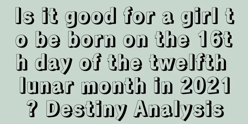 Is it good for a girl to be born on the 16th day of the twelfth lunar month in 2021? Destiny Analysis