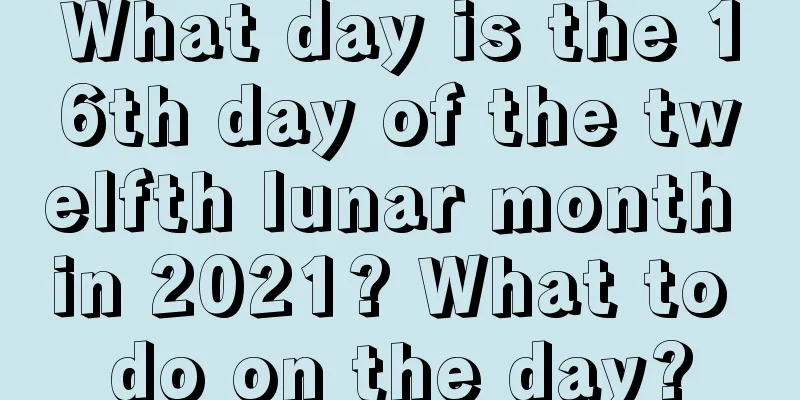 What day is the 16th day of the twelfth lunar month in 2021? What to do on the day?