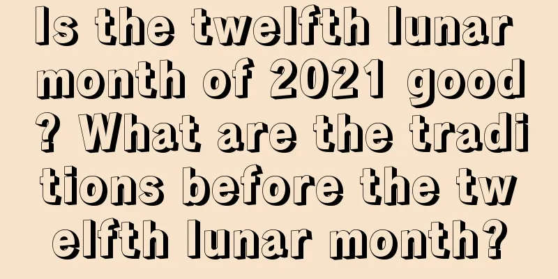Is the twelfth lunar month of 2021 good? What are the traditions before the twelfth lunar month?